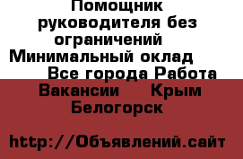 Помощник руководителя(без ограничений) › Минимальный оклад ­ 25 000 - Все города Работа » Вакансии   . Крым,Белогорск